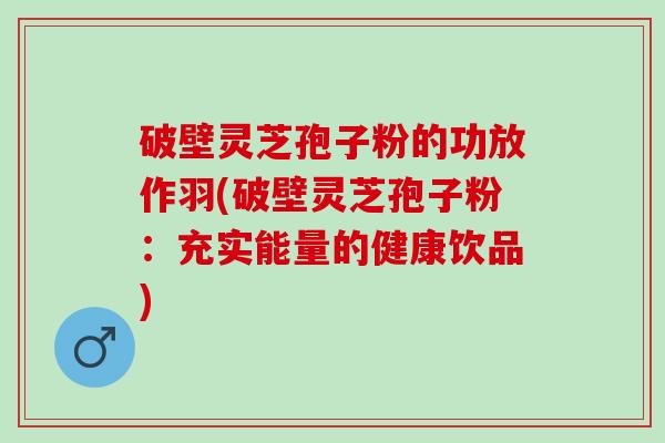 破壁灵芝孢子粉的功放作羽(破壁灵芝孢子粉：充实能量的健康饮品)