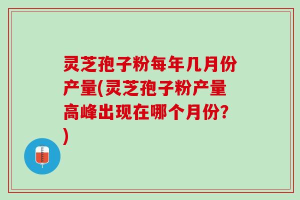 灵芝孢子粉每年几月份产量(灵芝孢子粉产量高峰出现在哪个月份？)