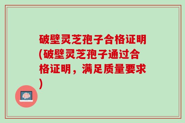 破壁灵芝孢子合格证明(破壁灵芝孢子通过合格证明，满足质量要求)