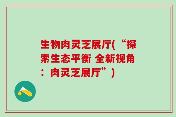 生物肉灵芝展厅(“探索生态平衡 全新视角：肉灵芝展厅”)