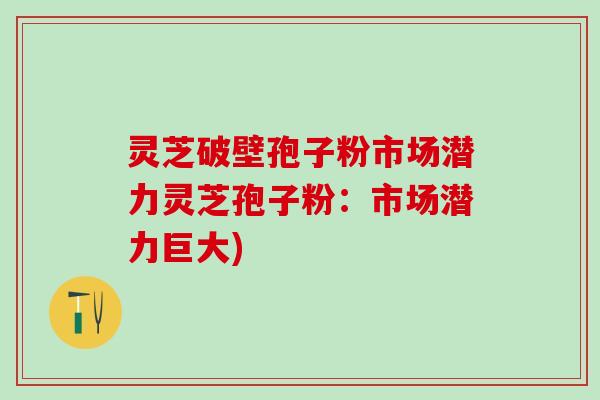 灵芝破壁孢子粉市场潜力灵芝孢子粉:市场潜力巨大) 灵芝破壁孢子粉市场潜力灵芝孢子粉:市场潜力巨大)