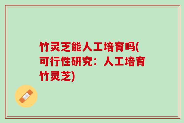 竹灵芝能人工培育吗(可行性研究：人工培育竹灵芝)
