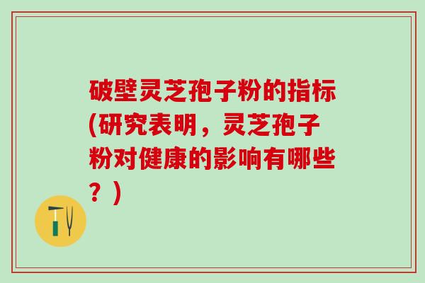 破壁灵芝孢子粉的指标(研究表明,灵芝孢子粉对健康的影响有哪些?) 破壁灵芝孢子粉的指标(研究表明,灵芝孢子粉对健康的影响有哪些?)