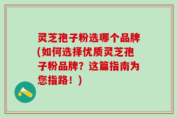 灵芝孢子粉选哪个品牌(如何选择优质灵芝孢子粉品牌?这篇指南为您指路!) 灵芝孢子粉选哪个品牌(如何选择优质灵芝孢子粉品牌?这篇指南为您指路!)