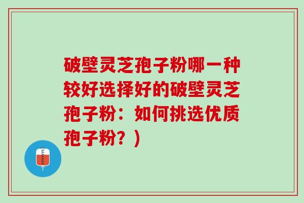 破壁灵芝孢子粉哪一种较好选择好的破壁灵芝孢子粉：如何挑选优质孢子粉？)