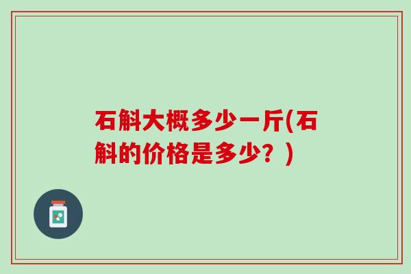 石斛大概多少一斤(石斛的价格是多少？)
