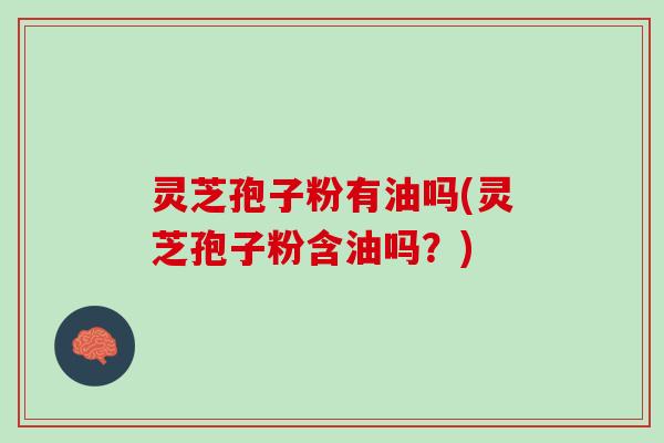 灵芝孢子粉有油吗(灵芝孢子粉含油吗？)