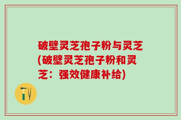 破壁灵芝孢子粉与灵芝(破壁灵芝孢子粉和灵芝：强效健康补给)