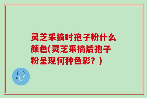 灵芝采摘时孢子粉什么颜色(灵芝采摘后孢子粉呈现何种色彩?) 灵芝采摘时孢子粉什么颜色(灵芝采摘后孢子粉呈现何种色彩?)