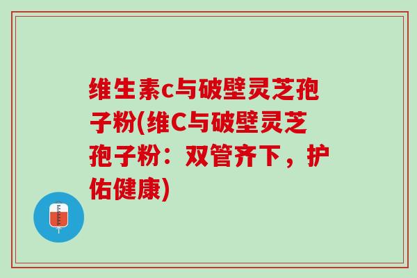 维生素c与破壁灵芝孢子粉(维C与破壁灵芝孢子粉：双管齐下，护佑健康)