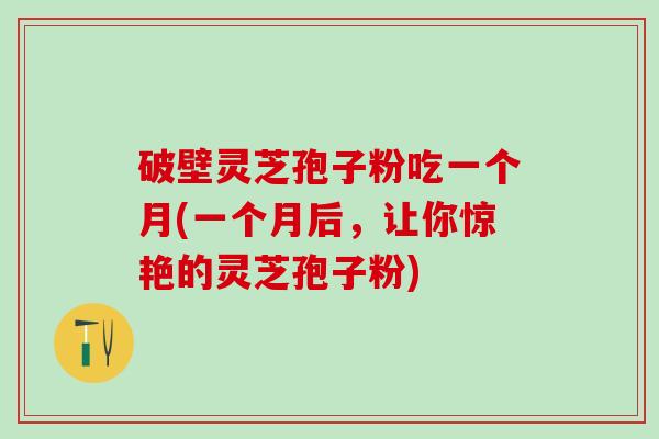 破壁灵芝孢子粉吃一个月(一个月后，让你惊艳的灵芝孢子粉)
