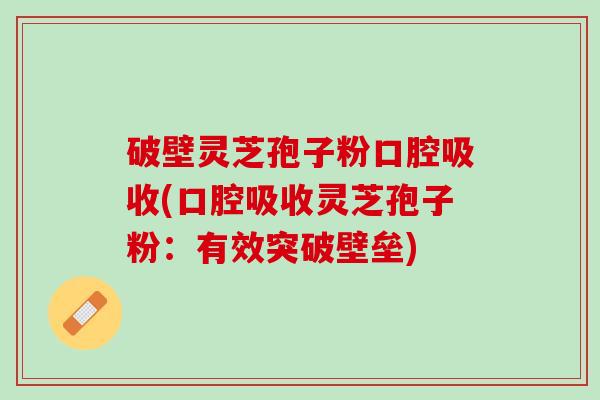 破壁灵芝孢子粉口腔吸收(口腔吸收灵芝孢子粉:有效突破壁垒) 破壁灵芝孢子粉口腔吸收(口腔吸收灵芝孢子粉:有效突破壁垒)