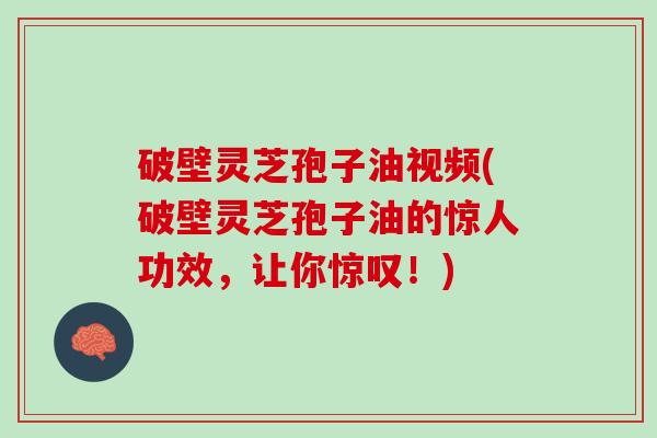 破壁灵芝孢子油视频(破壁灵芝孢子油的惊人功效,让你惊叹!) 破壁灵芝孢子油视频(破壁灵芝孢子油的惊人功效,让你惊叹!)