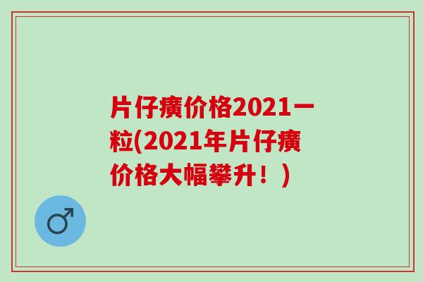 片仔癀价格2021一粒(2021年片仔癀价格大幅攀升！)