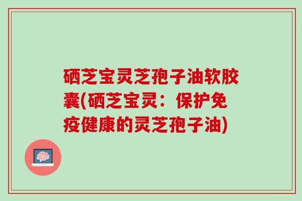 硒芝宝灵芝孢子油软胶囊(硒芝宝灵:保护免疫健康的灵芝孢子油) 硒芝宝灵芝孢子油软胶囊(硒芝宝灵:保护免疫健康的灵芝孢子油)
