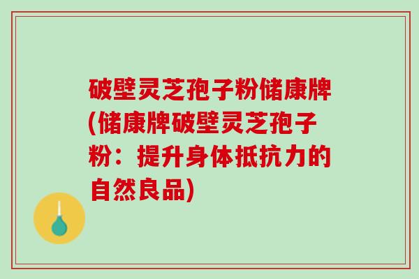 破壁灵芝孢子粉储康牌(储康牌破壁灵芝孢子粉：提升身体抵抗力的自然良品)
