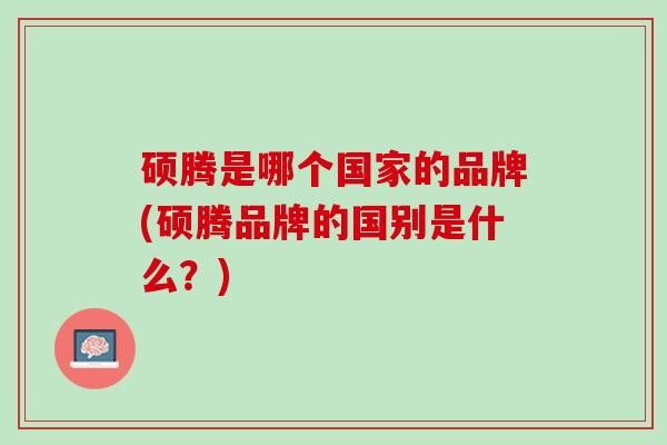 硕腾是哪个国家的品牌(硕腾品牌的国别是什么？)