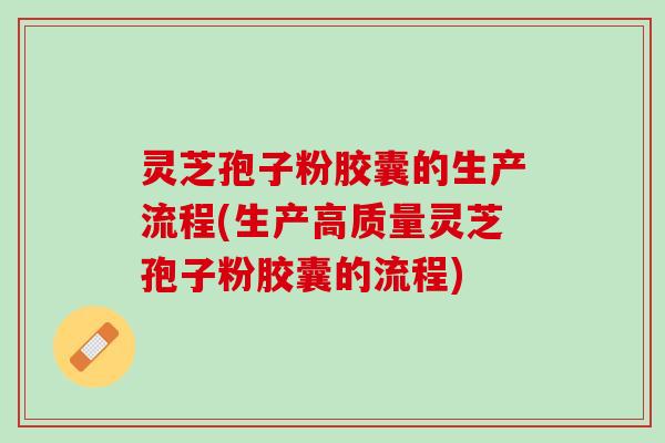 灵芝孢子粉胶囊的生产流程(生产高质量灵芝孢子粉胶囊的流程)