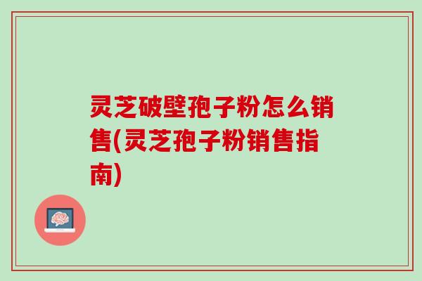 灵芝破壁孢子粉怎么销售(灵芝孢子粉销售指南)