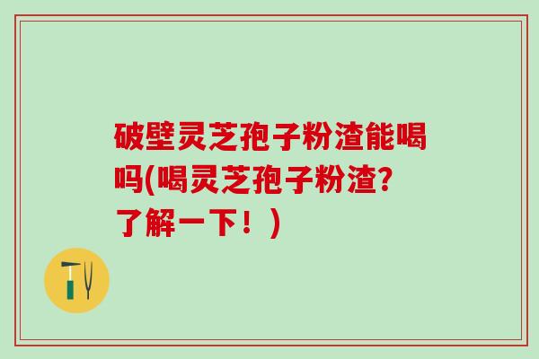 破壁灵芝孢子粉渣能喝吗(喝灵芝孢子粉渣？了解一下！)