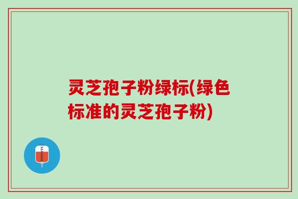 灵芝孢子粉绿标(绿色标准的灵芝孢子粉)