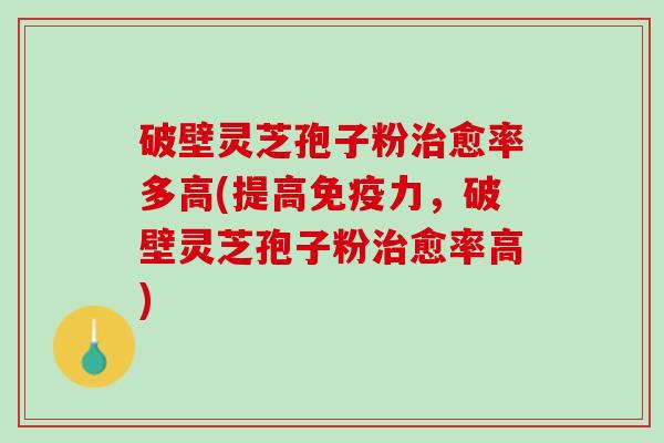 破壁灵芝孢子粉愈率多高(提高免疫力,破壁灵芝孢子粉愈率高) 破壁灵芝孢子粉愈率多高(提高免疫力,破壁灵芝孢子粉愈率高)