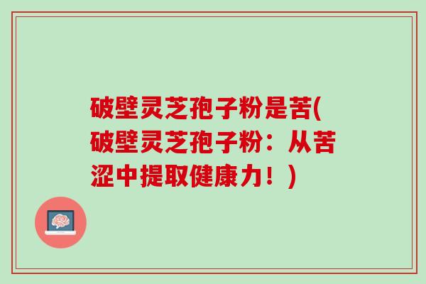 破壁灵芝孢子粉是苦(破壁灵芝孢子粉：从苦涩中提取健康力！)