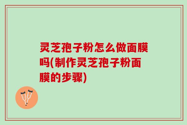灵芝孢子粉怎么做面膜吗(制作灵芝孢子粉面膜的步骤)