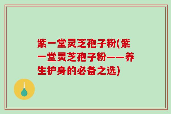 紫一堂灵芝孢子粉(紫一堂灵芝孢子粉——养生护身的必备之选) 紫一堂灵芝孢子粉(紫一堂灵芝孢子粉——养生护身的必备之选)