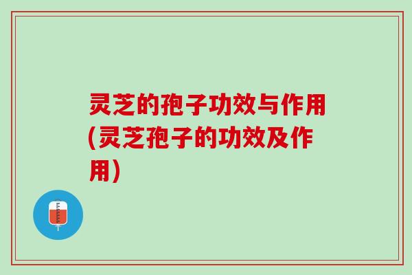 灵芝的孢子功效与作用(灵芝孢子的功效及作用)