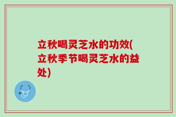 立秋喝灵芝水的功效(立秋季节喝灵芝水的益处)