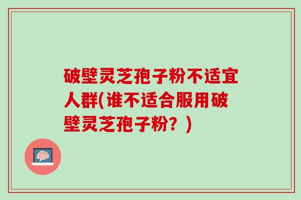 破壁灵芝孢子粉不适宜人群(谁不适合服用破壁灵芝孢子粉?) 破壁灵芝孢子粉不适宜人群(谁不适合服用破壁灵芝孢子粉?)