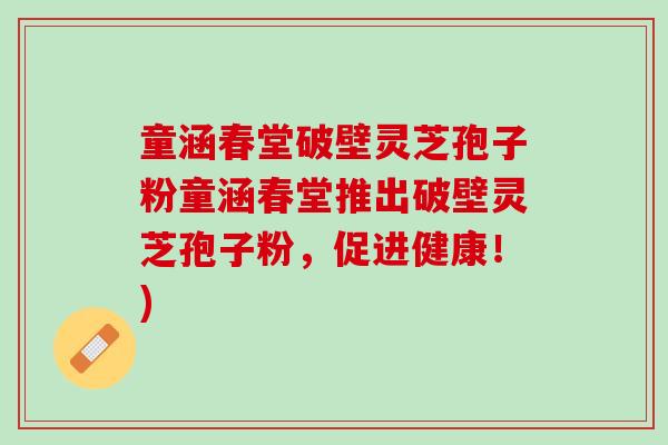 童涵春堂破壁灵芝孢子粉童涵春堂推出破壁灵芝孢子粉，促进健康！)