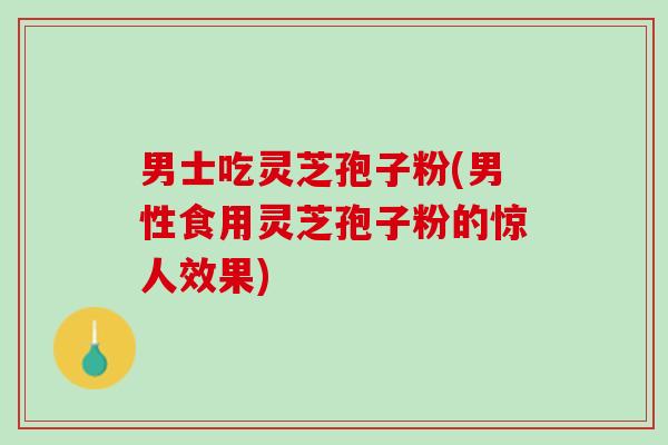 男士吃灵芝孢子粉(男性食用灵芝孢子粉的惊人效果)
