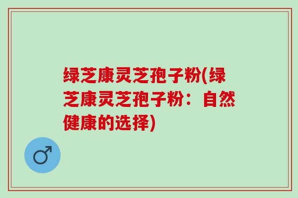 绿芝康灵芝孢子粉(绿芝康灵芝孢子粉：自然健康的选择)