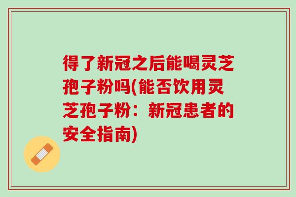 得了新冠之后能喝灵芝孢子粉吗(能否饮用灵芝孢子粉：新冠患者的安全指南)