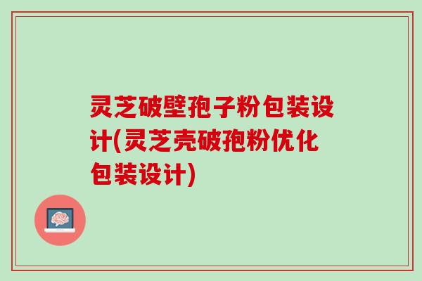 灵芝破壁孢子粉包装设计(灵芝壳破孢粉优化包装设计)