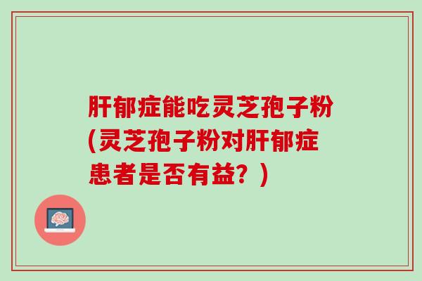 郁症能吃灵芝孢子粉(灵芝孢子粉对郁症患者是否有益？)