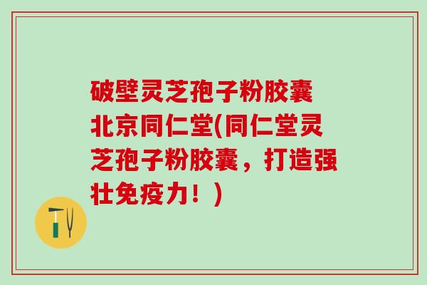 破壁灵芝孢子粉胶囊 北京同仁堂(同仁堂灵芝孢子粉胶囊，打造强壮免疫力！)