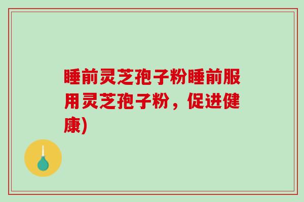 睡前灵芝孢子粉睡前服用灵芝孢子粉，促进健康)