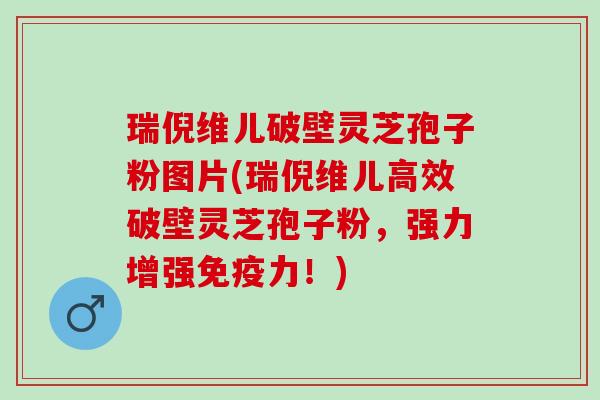 瑞倪维儿破壁灵芝孢子粉图片(瑞倪维儿高效破壁灵芝孢子粉，强力增强免疫力！)