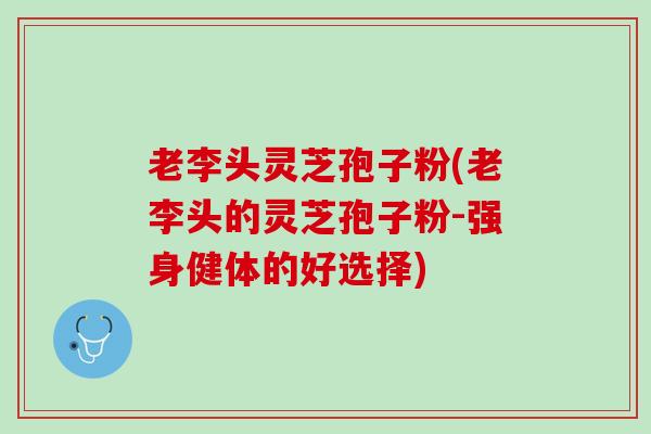 老李头灵芝孢子粉(老李头的灵芝孢子粉-强身健体的好选择)