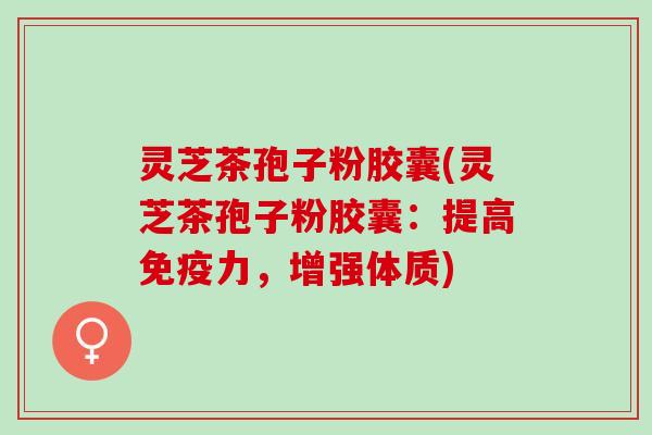 灵芝茶孢子粉胶囊(灵芝茶孢子粉胶囊：提高免疫力，增强体质)