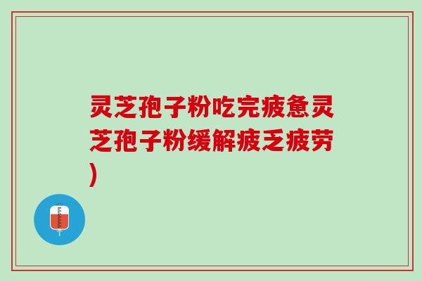 灵芝孢子粉吃完疲惫灵芝孢子粉缓解疲乏疲劳)