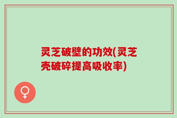 灵芝破壁的功效(灵芝壳破碎提高吸收率)