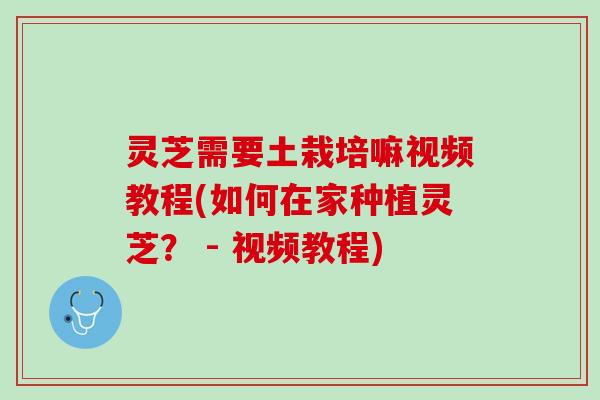 灵芝需要土栽培嘛视频教程(如何在家种植灵芝？ - 视频教程)