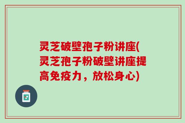 灵芝破壁孢子粉讲座(灵芝孢子粉破壁讲座提高免疫力，放松身心)