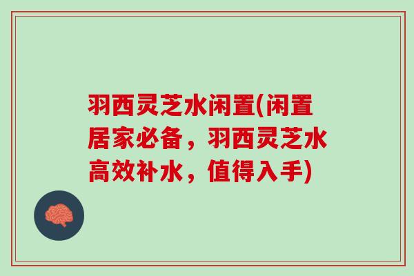 羽西灵芝水闲置(闲置居家必备,羽西灵芝水高效补水,值得入手) 羽西灵芝水闲置(闲置居家必备,羽西灵芝水高效补水,值得入手)