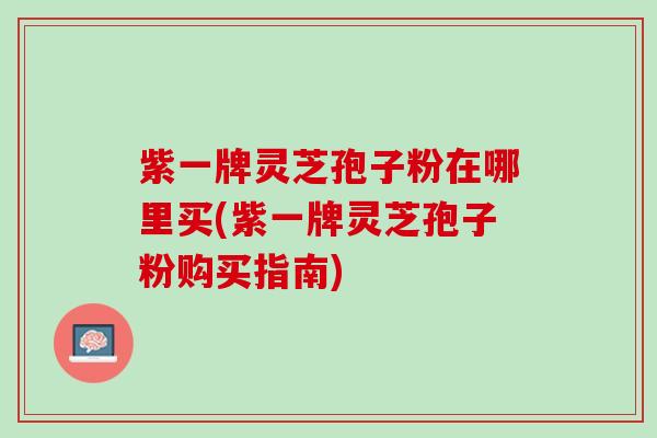 紫一牌灵芝孢子粉在哪里买(紫一牌灵芝孢子粉购买指南)