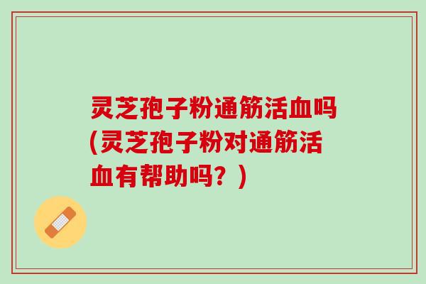 灵芝孢子粉通筋活血吗(灵芝孢子粉对通筋活血有帮助吗？)